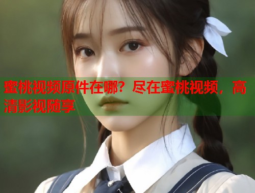 蜜桃视频原件在哪？尽在蜜桃视频，高清影视随享  第2张