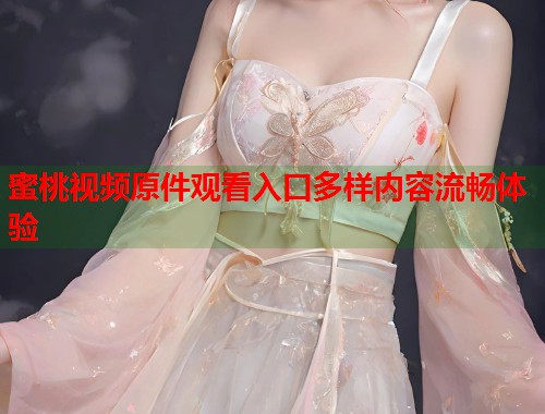 蜜桃视频原件观看入口多样内容流畅体验