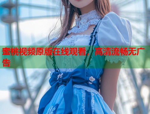 蜜桃视频原版在线观看，高清流畅无广告