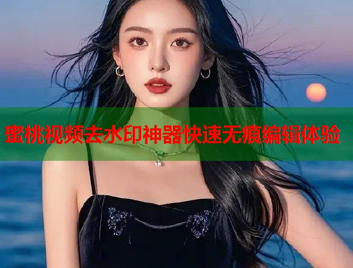 蜜桃视频去水印神器快速无痕编辑体验