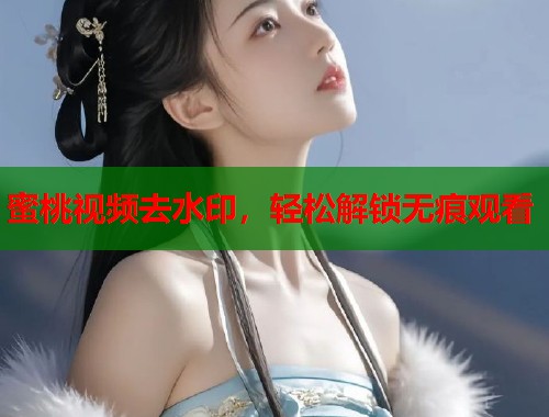 蜜桃视频去水印，轻松解锁无痕观看  第2张