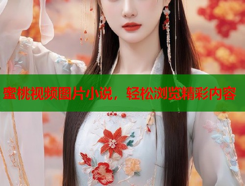 蜜桃视频图片小说，轻松浏览精彩内容