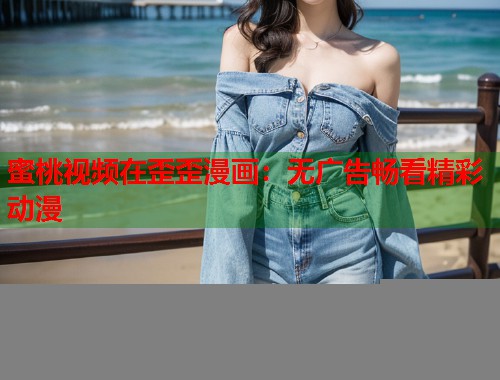 蜜桃视频在歪歪漫画：无广告畅看精彩动漫