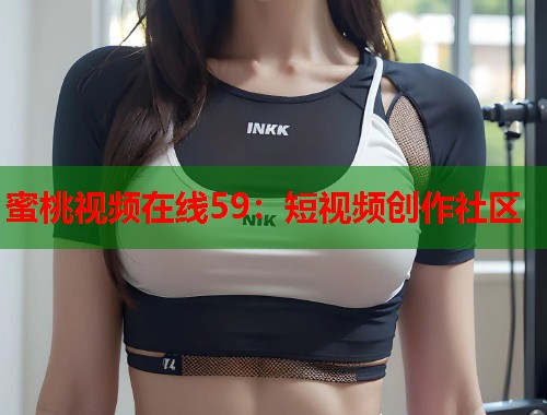 蜜桃视频在线59：短视频创作社区