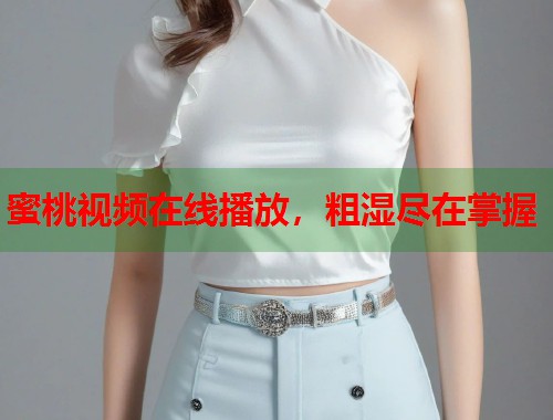蜜桃视频在线播放，粗湿尽在掌握