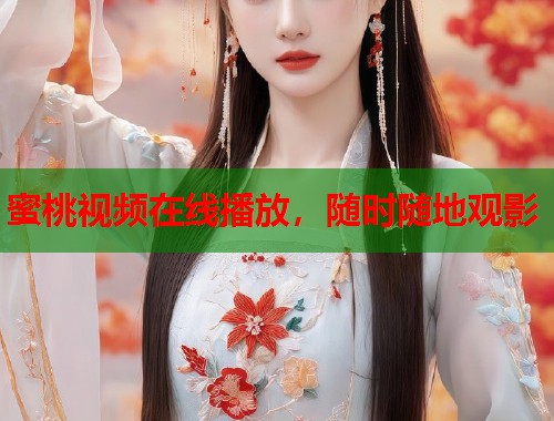 蜜桃视频在线播放，随时随地观影