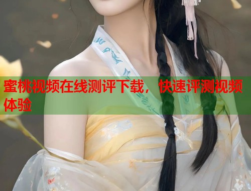 蜜桃视频在线测评下载，快速评测视频体验