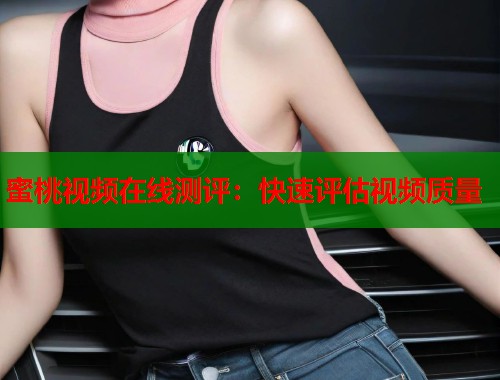 蜜桃视频在线测评：快速评估视频质量
