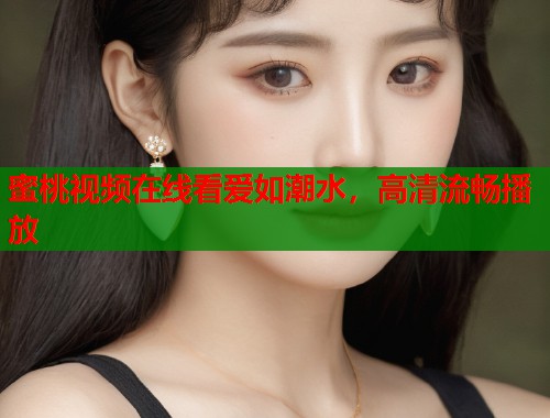蜜桃视频在线看爱如潮水，高清流畅播放