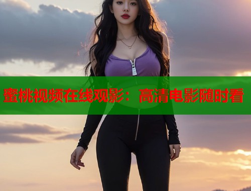 蜜桃视频在线观影：高清电影随时看  第2张