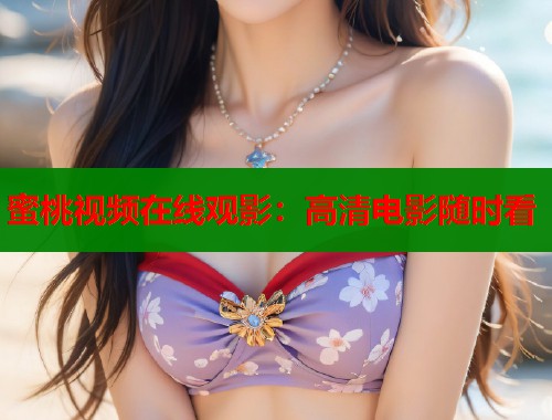 蜜桃视频在线观影：高清电影随时看