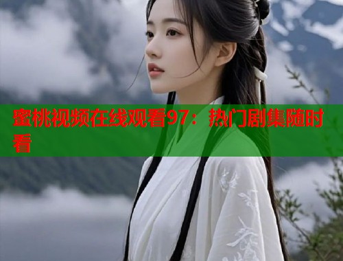 蜜桃视频在线观看97：热门剧集随时看