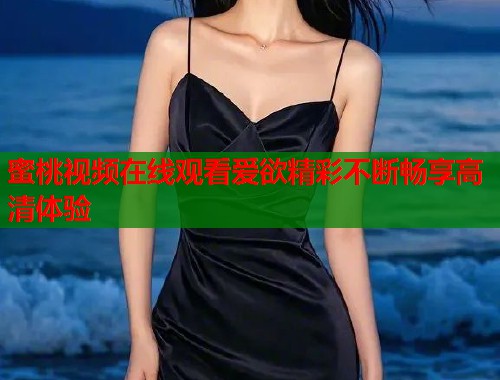 蜜桃视频在线观看爱欲精彩不断畅享高清体验