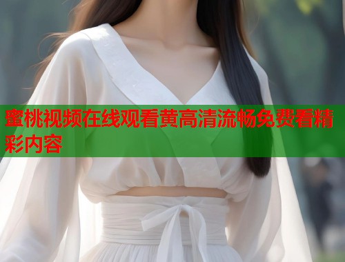 蜜桃视频在线观看黄高清流畅免费看精彩内容