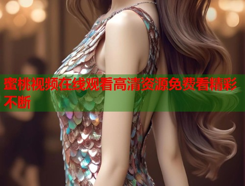 蜜桃视频在线观看高清资源免费看精彩不断