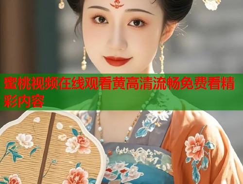 蜜桃视频在线观看黄高清流畅免费看精彩内容  第2张