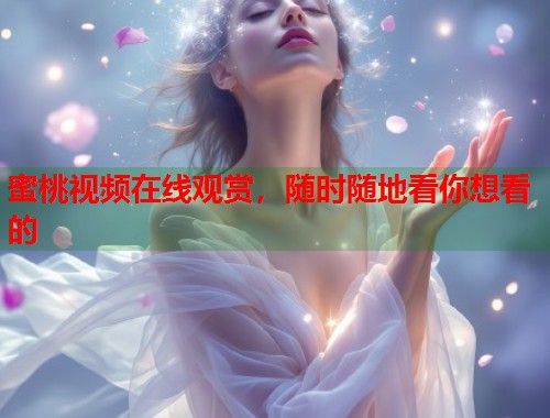 蜜桃视频在线观赏，随时随地看你想看的