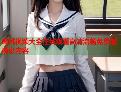 蜜桃视频大全在线观看高清流畅免费看精彩内容