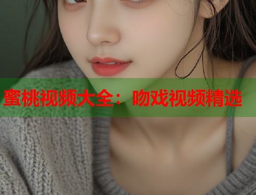 蜜桃视频大全：吻戏视频精选