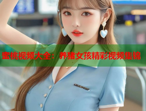 蜜桃视频大全：养猪女孩精彩视频集锦  第2张