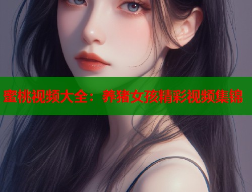 蜜桃视频大全：养猪女孩精彩视频集锦