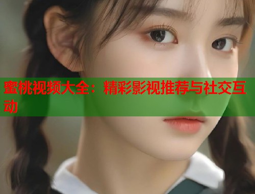 蜜桃视频大全：精彩影视推荐与社交互动