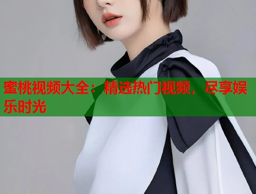 蜜桃视频大全：精选热门视频，尽享娱乐时光