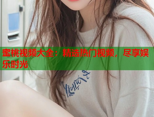 蜜桃视频大全：精选热门视频，尽享娱乐时光  第2张