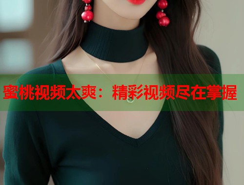 蜜桃视频太爽：精彩视频尽在掌握