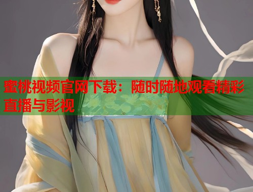 蜜桃视频官网下载：随时随地观看精彩直播与影视