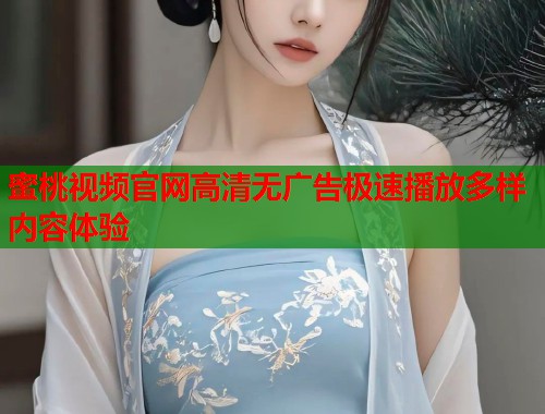 蜜桃视频官网高清无广告极速播放多样内容体验