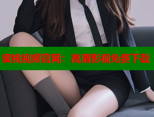 蜜桃视频官网：高清影视免费下载