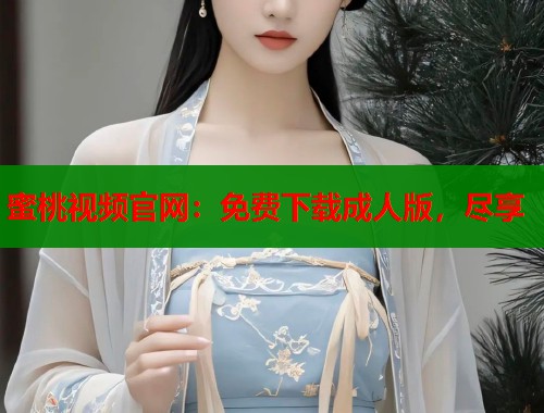 蜜桃视频官网：免费下载成人版，尽享  第2张