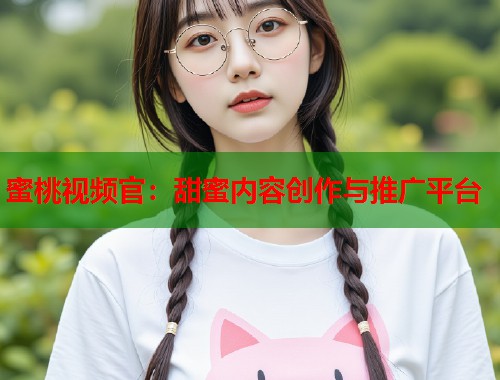 蜜桃视频官：甜蜜内容创作与推广平台