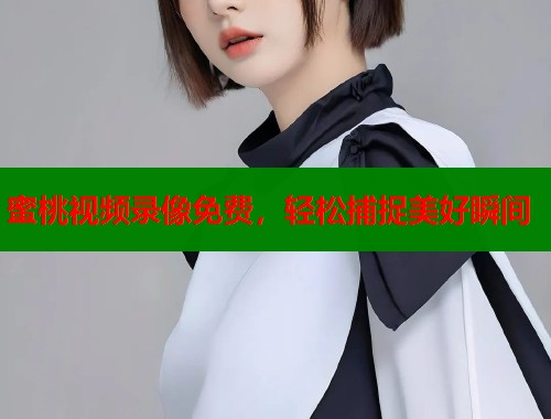 蜜桃视频录像免费，轻松捕捉美好瞬间  第2张