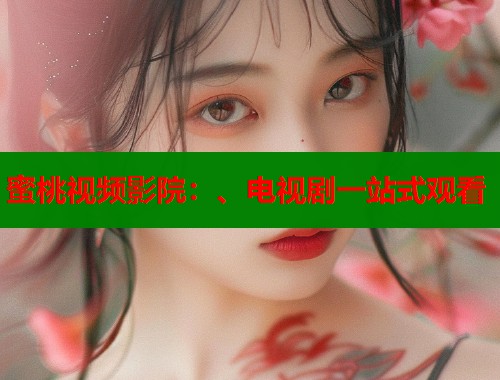 蜜桃视频影院：、电视剧一站式观看