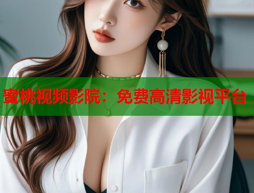 蜜桃视频影院：免费高清影视平台
