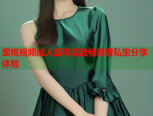 蜜桃视频成人版高清流畅观看私密分享体验