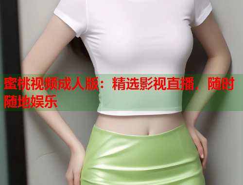 蜜桃视频成人版：精选影视直播，随时随地娱乐