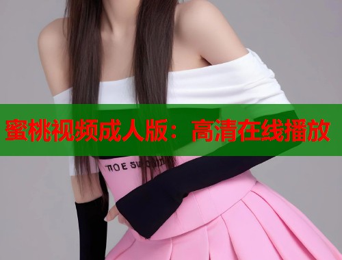 蜜桃视频成人版：高清在线播放