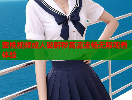 蜜桃视频成人破解秽高清流畅无限观看体验