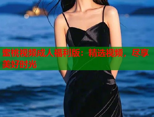 蜜桃视频成人福利版：精选视频，尽享美好时光