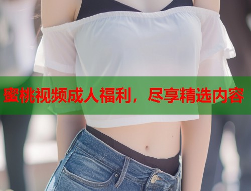 蜜桃视频成人福利，尽享精选内容