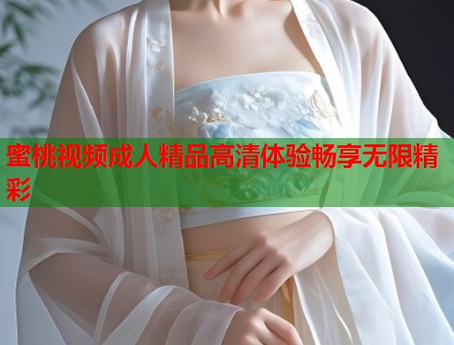 蜜桃视频成人精品高清体验畅享无限精彩