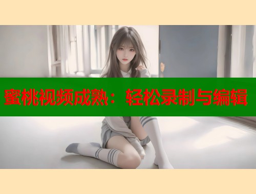 蜜桃视频成熟：轻松录制与编辑