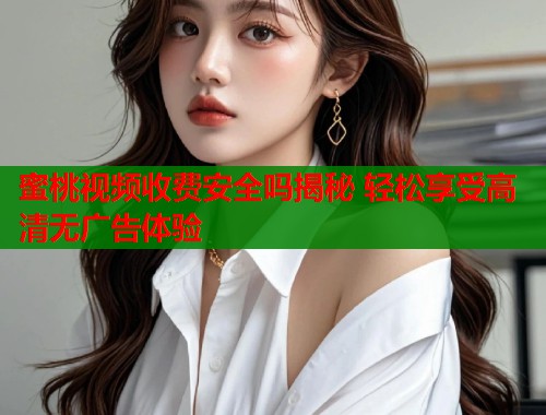 蜜桃视频收费安全吗揭秘 轻松享受高清无广告体验