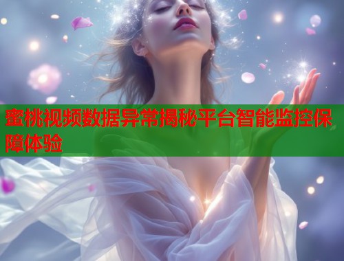 蜜桃视频数据异常揭秘平台智能监控保障体验