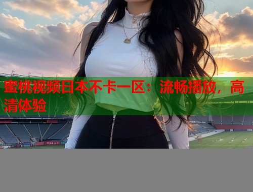 蜜桃视频日本不卡一区：流畅播放，高清体验