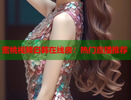 蜜桃视频日韩在线房：热门直播推荐