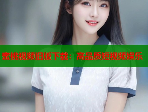 蜜桃视频旧版下载：高品质短视频娱乐